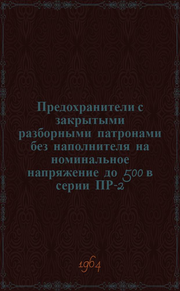 Предохранители с закрытыми разборными патронами без наполнителя на номинальное напряжение до 500 в серии ПР-2 : Инструкция