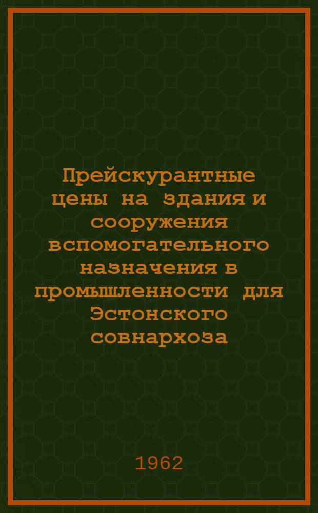 Прейскурантные цены на здания и сооружения вспомогательного назначения в промышленности для Эстонского совнархоза : Для применения с 1 июля 1962 г. Вып. 1-. Вып. 1