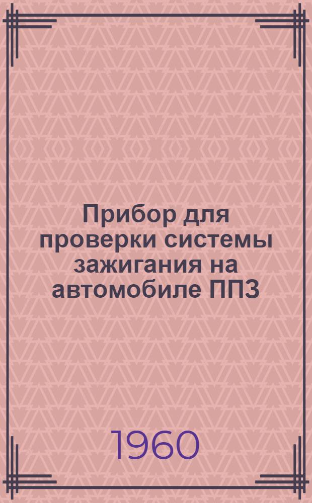 Прибор для проверки системы зажигания на автомобиле ППЗ : Описание конструкции и инструкция для пользования