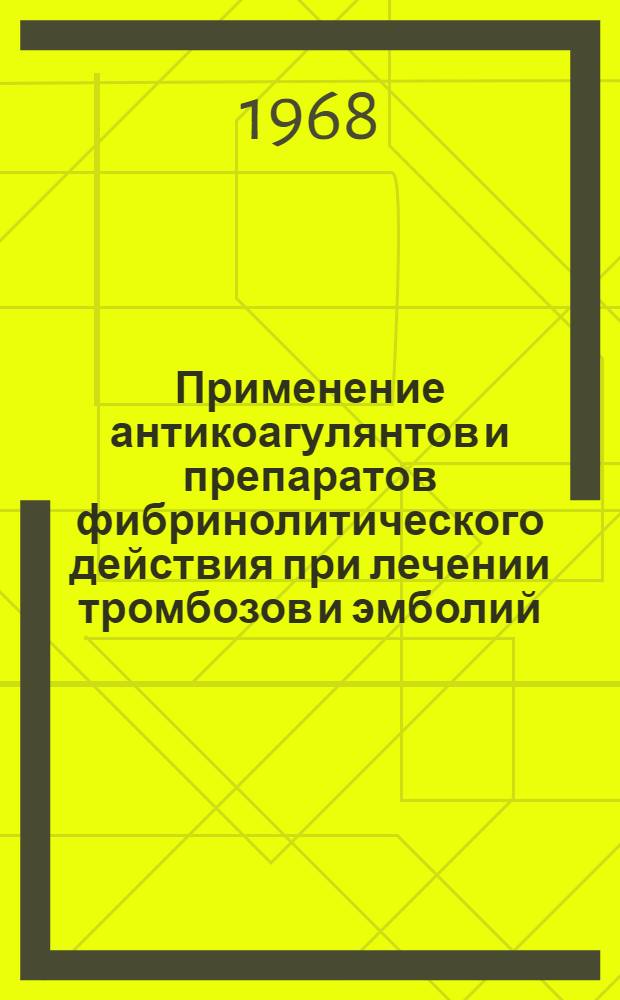 Применение антикоагулянтов и препаратов фибринолитического действия при лечении тромбозов и эмболий : (Метод. письмо) : Утв. Гл. упр. лечебно-профилакт. помощи М-ва здрав. СССР 17/VI 1967 г