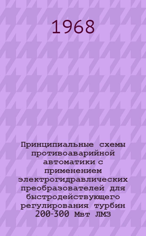 Принципиальные схемы противоаварийной автоматики с применением электрогидравлических преобразователей для быстродействующего регулирования турбин 200-300 Мвт ЛМЗ : Проектные предложения [№ 5075 тм] Т. 2. Т. 2 : Турбины 200 Мвт