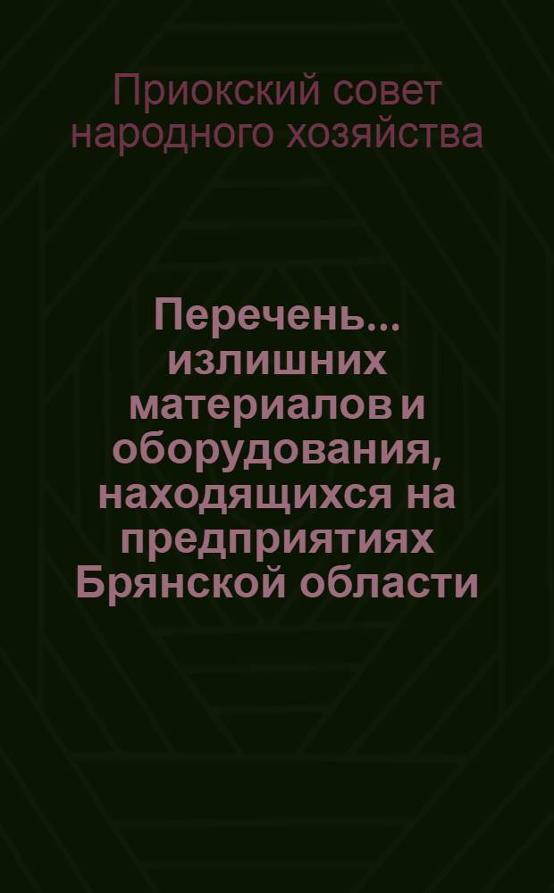 Перечень... излишних материалов и оборудования, находящихся на предприятиях Брянской области, подведомственных Совету народного хозяйства Приокского экономического района...