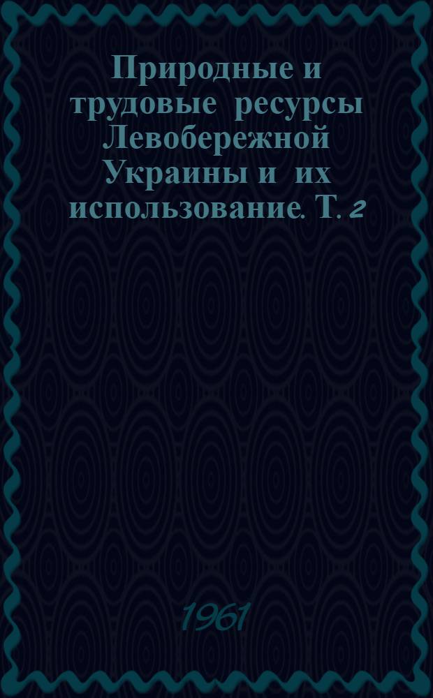 Природные и трудовые ресурсы Левобережной Украины и их использование. Т. 2