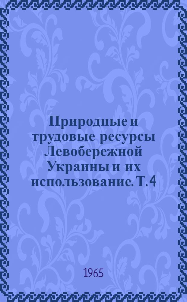 Природные и трудовые ресурсы Левобережной Украины и их использование. Т. 4