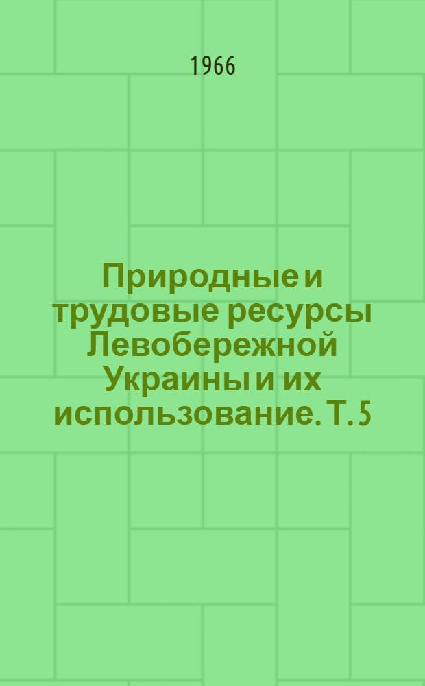 Природные и трудовые ресурсы Левобережной Украины и их использование. Т. 5