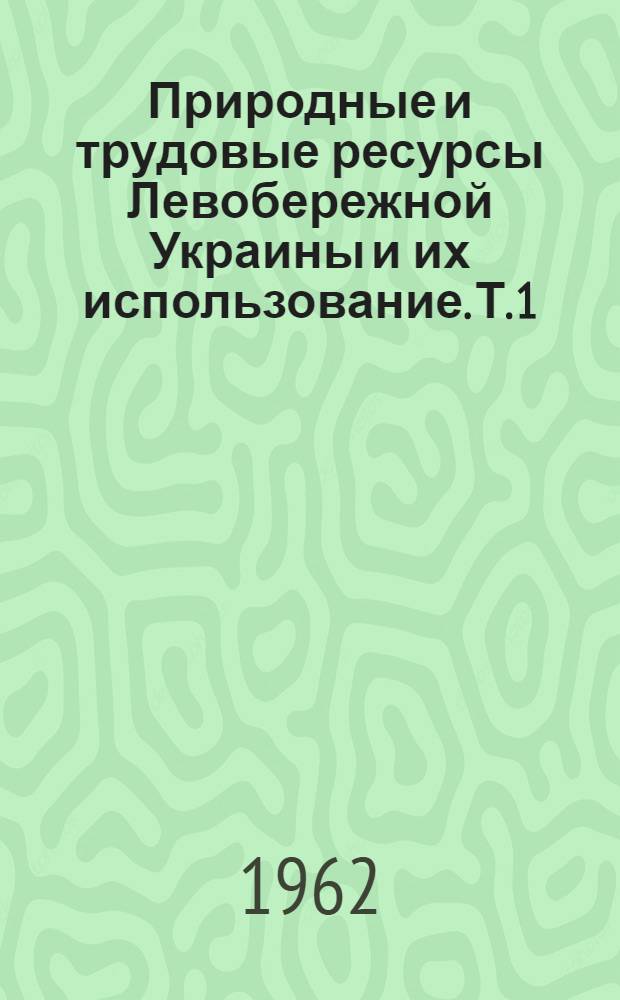 Природные и трудовые ресурсы Левобережной Украины и их использование. Т. 1