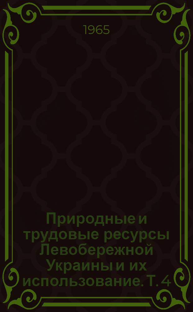 Природные и трудовые ресурсы Левобережной Украины и их использование. Т. 4