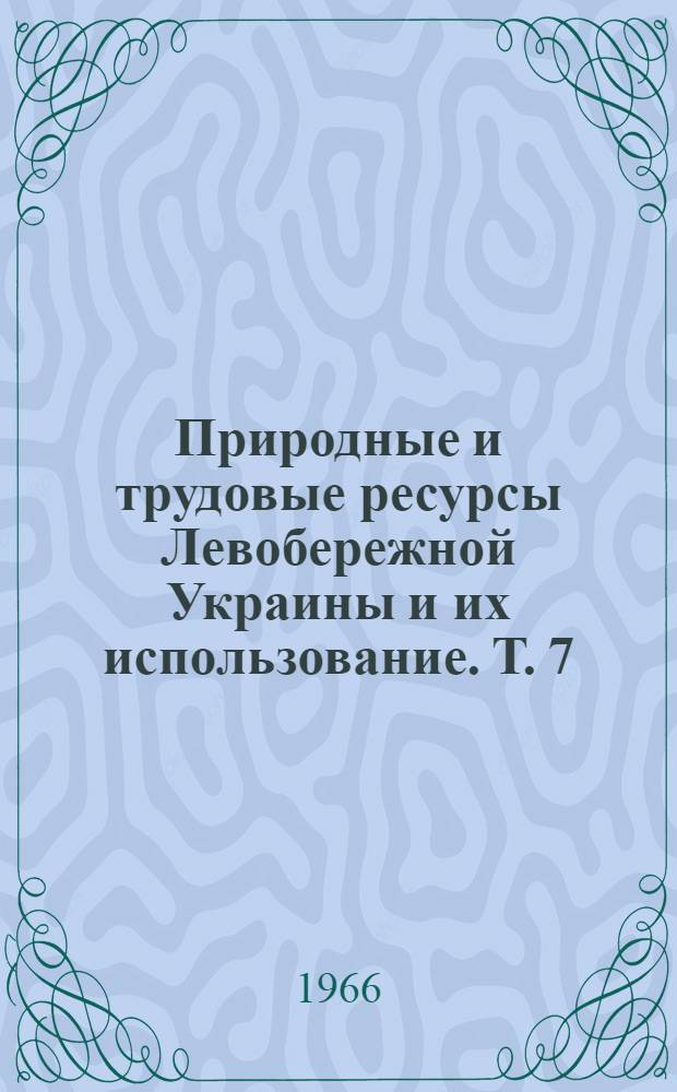 Природные и трудовые ресурсы Левобережной Украины и их использование. Т. 7