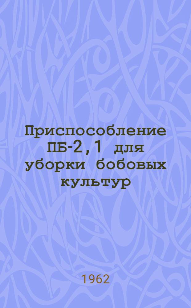Приспособление ПБ-2,1 для уборки бобовых культур : Руководство по сборке и эксплуатации