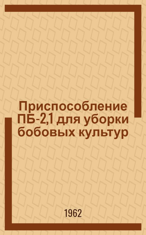 Приспособление ПБ-2,1 для уборки бобовых культур : Руководство по сборке и эксплуатации