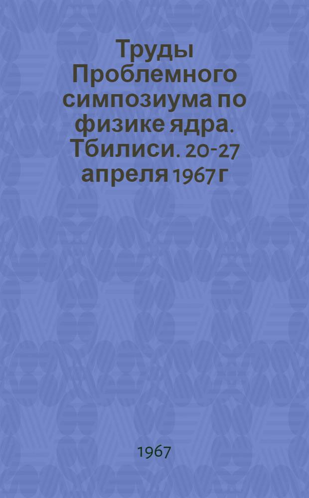Труды Проблемного симпозиума по физике ядра. Тбилиси. 20-27 апреля 1967 г : [Т. 1]-. [Т. 1]