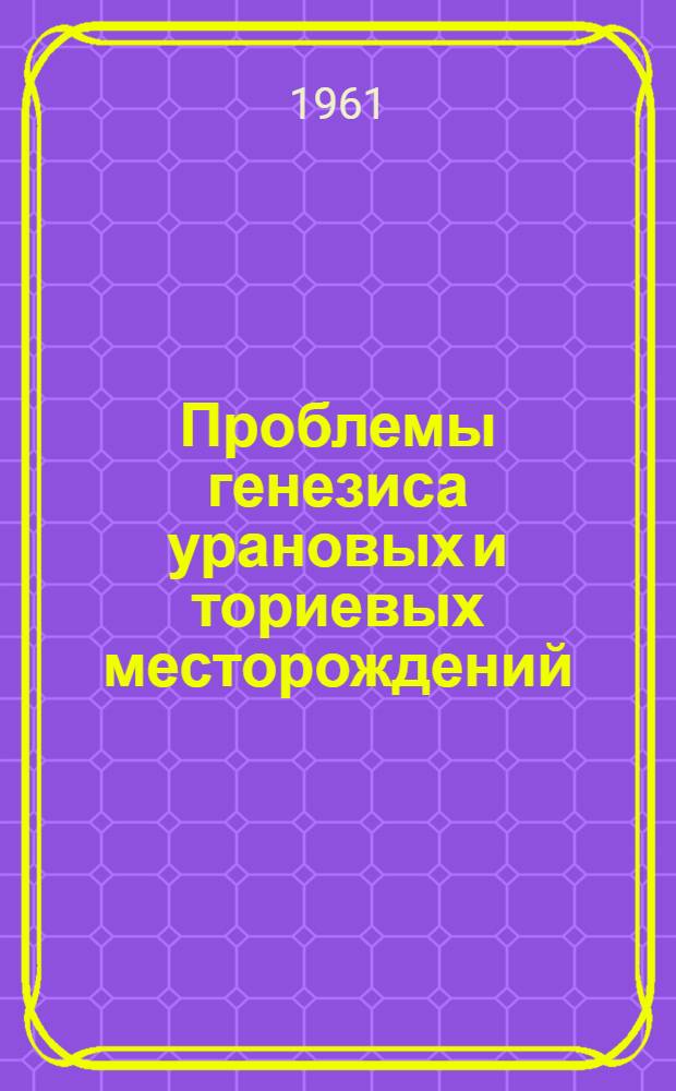 Проблемы генезиса урановых и ториевых месторождений : Сборник докладов на XXI сессии Междунар. геол. конгресса 1960 г