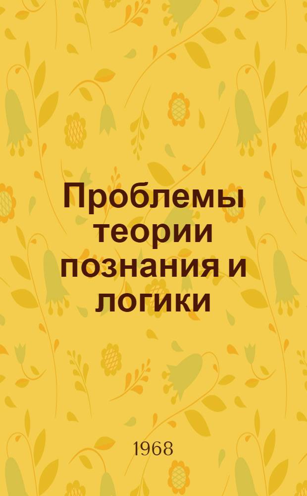 Проблемы теории познания и логики : Материалы к XIV Междунар. философ. конгрессу (2-9 сент. 1968 г. Вена), представл. философами Советского Союза. Вып. 1