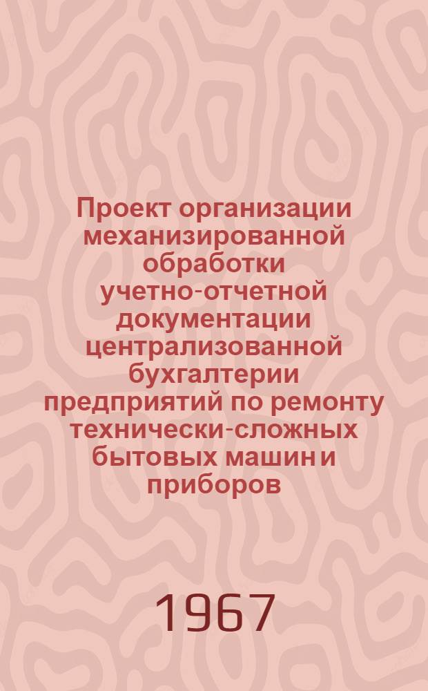 Проект организации механизированной обработки учетно-отчетной документации централизованной бухгалтерии предприятий по ремонту технически-сложных бытовых машин и приборов (включая ремонт часов и металлоизделий) : [В 5 разделах] Раздел [1]-. Разд. 2. Приложение...