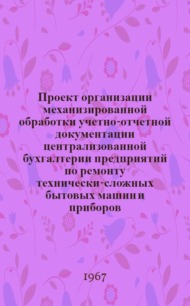 Проект организации механизированной обработки учетно-отчетной документации централизованной бухгалтерии предприятий по ремонту технически-сложных бытовых машин и приборов (включая ремонт часов и металлоизделий) : [В 5 разделах] Раздел [1]-. 3. Приложение...