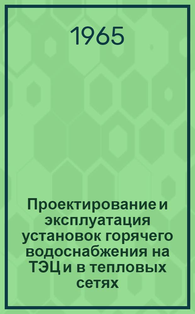 Проектирование и эксплуатация установок горячего водоснабжения на ТЭЦ и в тепловых сетях : Тезисы докладов к Семинару по вопросам горячего водоснабжения Ч. -. Ч. 2 : Декабрь 1965 г.