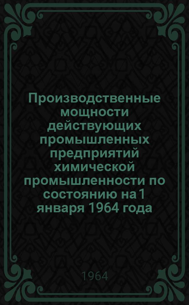 Производственные мощности действующих промышленных предприятий химической промышленности по состоянию на 1 января 1964 года : Раздел 1-