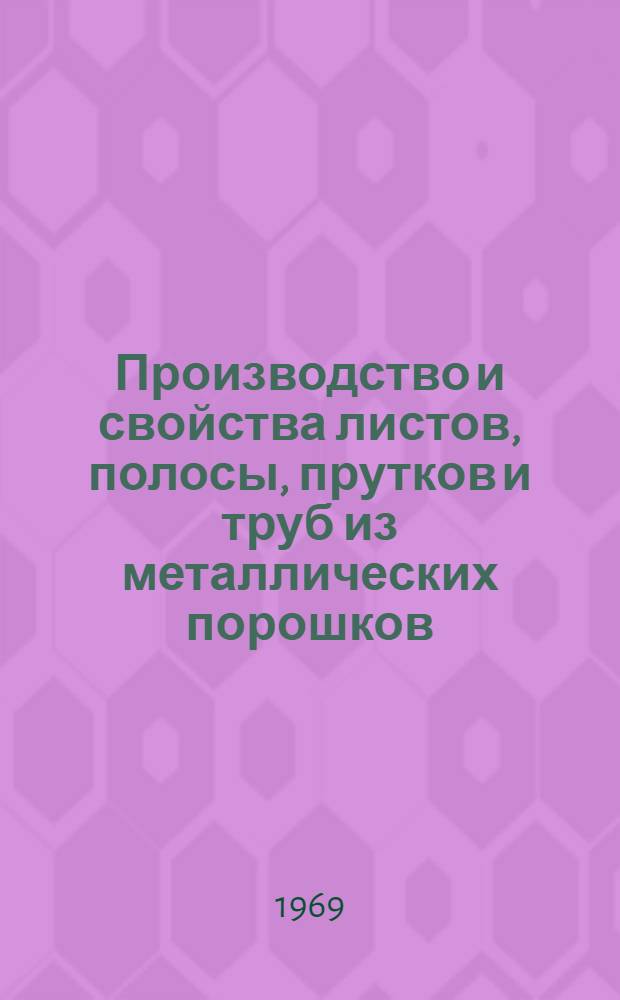 Производство и свойства листов, полосы, прутков и труб из металлических порошков : [Кн. и журн. лит. на рус. и иностр. яз... ... [за 1968 г.