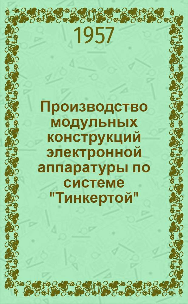 Производство модульных конструкций электронной аппаратуры по системе "Тинкертой" : Пер. П-1648/57 отчетов Нац. бюро стандартов США РВ 111272, РВ 111278 и РВ 111315 : Т. 1 -