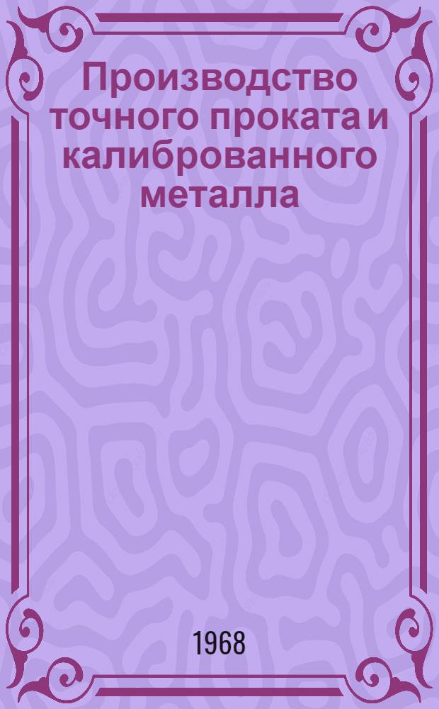 Производство точного проката и калиброванного металла : [Кн., журн. и патент. лит. на рус. и иностр. яз. ...]. [... за 1967 (XII) г.