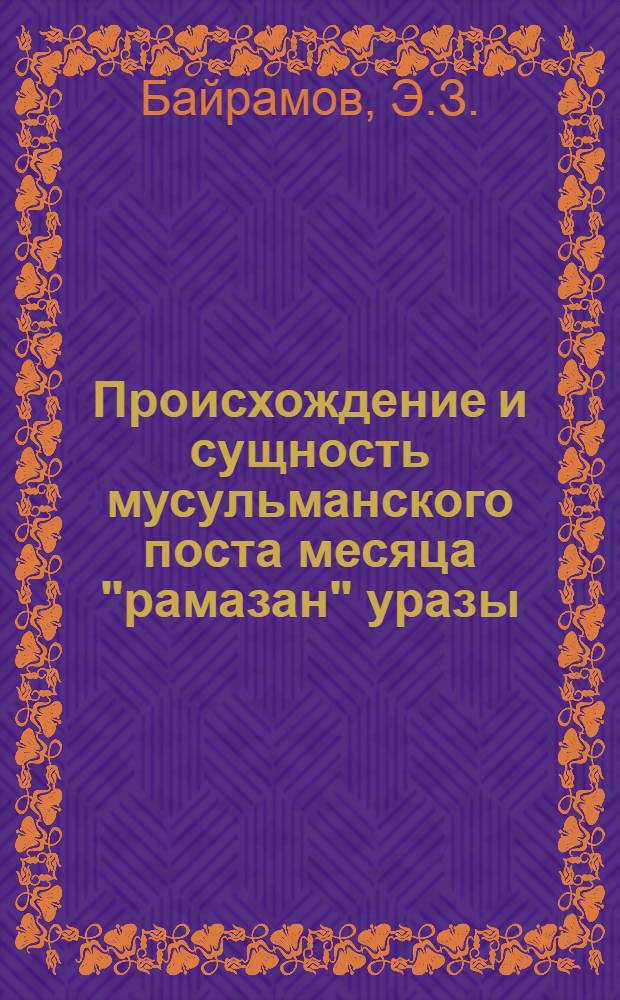 Происхождение и сущность мусульманского поста месяца "рамазан" уразы : (Метод. пособие для проведения бесед и лекций)