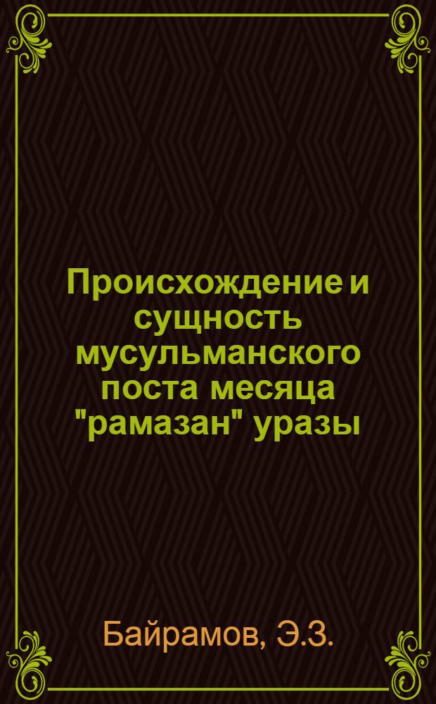 Происхождение и сущность мусульманского поста месяца "рамазан" уразы : (Метод. пособие для проведения бесед и лекций)