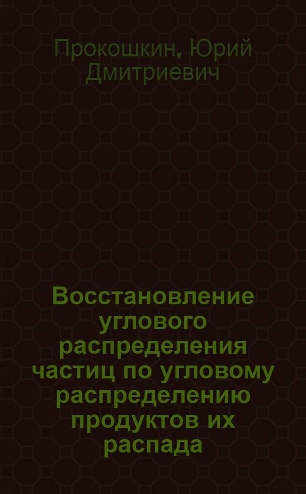 Восстановление углового распределения частиц по угловому распределению продуктов их распада : Ч. 1-