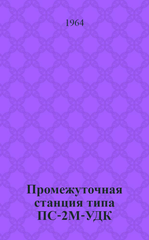 Промежуточная станция типа ПС-2М-УДК : Краткое описание, указания по установке и настройке, принципиальные схемы