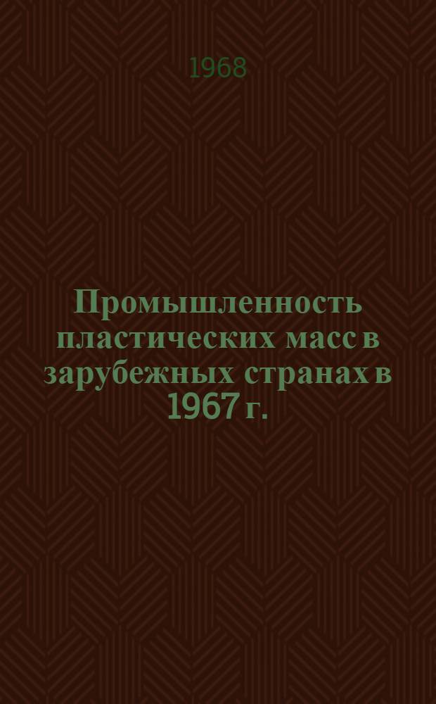 Промышленность пластических масс в зарубежных странах в 1967 г. (в сопоставлении с 1965-1966 гг.) : В 3 ч. : Ч. 1-