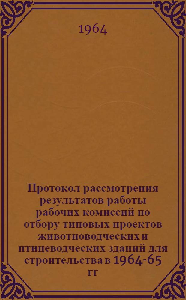 Протокол рассмотрения результатов работы рабочих комиссий по отбору типовых проектов животноводческих и птицеводческих зданий для строительства в 1964-65 гг. : Утв. М-вом с. х. СССР 20/VII 1964 г.