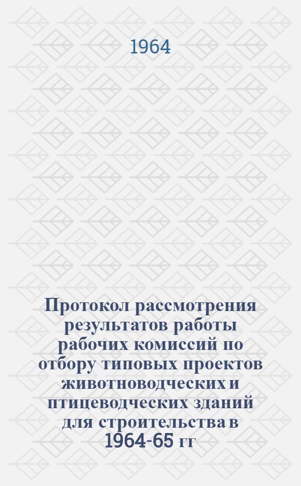 Протокол рассмотрения результатов работы рабочих комиссий по отбору типовых проектов животноводческих и птицеводческих зданий для строительства в 1964-65 гг. : Утв. М-вом с. х. СССР 20/VII 1964 г.