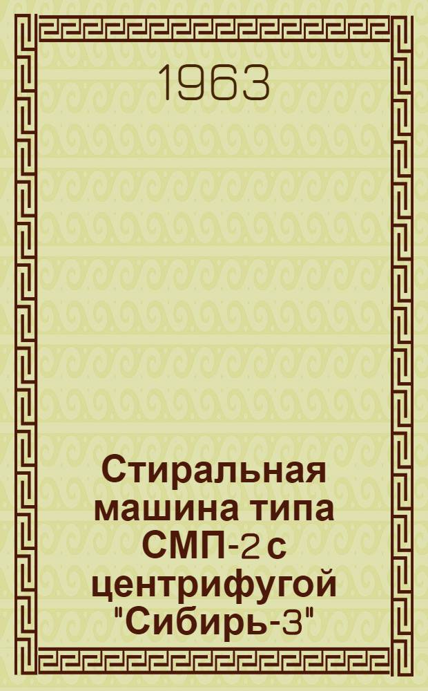 Стиральная машина типа СМП-2 с центрифугой "Сибирь-3" : (Паспорт и руководство к пользованию)