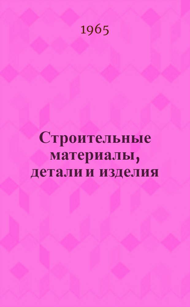 Строительные материалы, детали и изделия : Вып. 1-