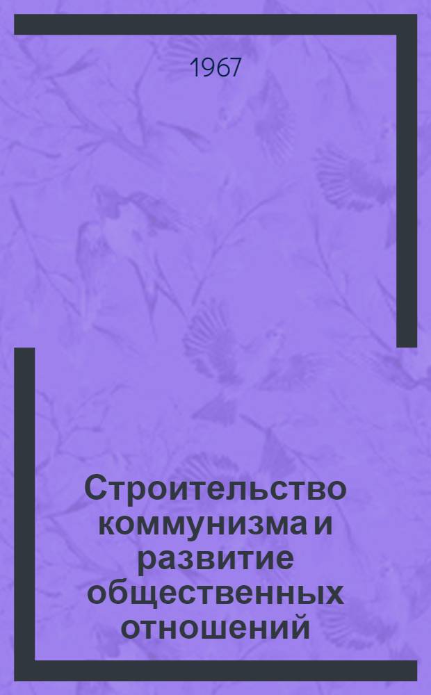 Строительство коммунизма и развитие общественных отношений : Сборник статей : Вып. 1-