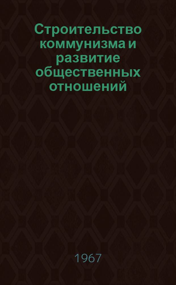 Строительство коммунизма и развитие общественных отношений : [Сборник статей] Вып. 1-. Вып. 1
