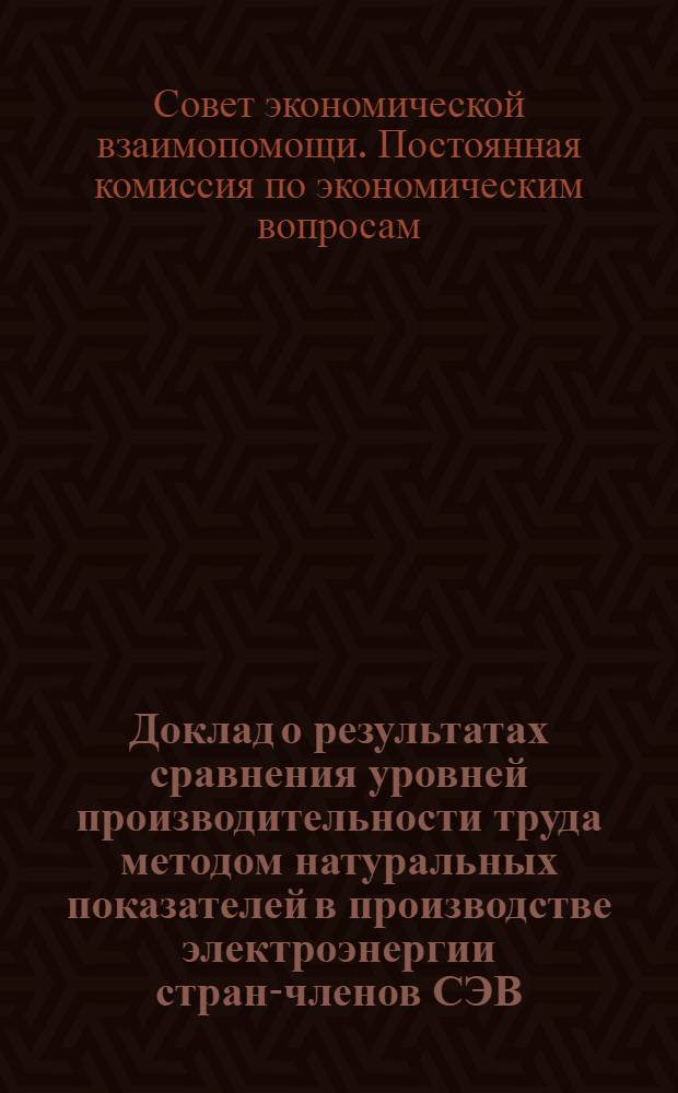 Доклад о результатах сравнения уровней производительности труда методом натуральных показателей в производстве электроэнергии стран-членов СЭВ : Проект : Ч. 1-2