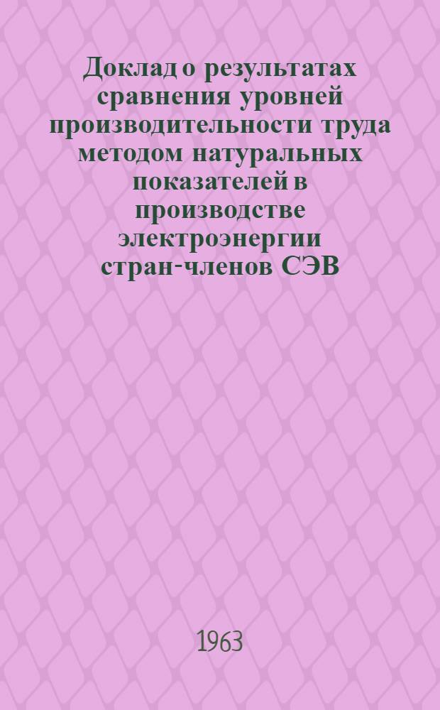 Доклад о результатах сравнения уровней производительности труда методом натуральных показателей в производстве электроэнергии стран-членов СЭВ : Проект Ч. 1-2. Ч. 1