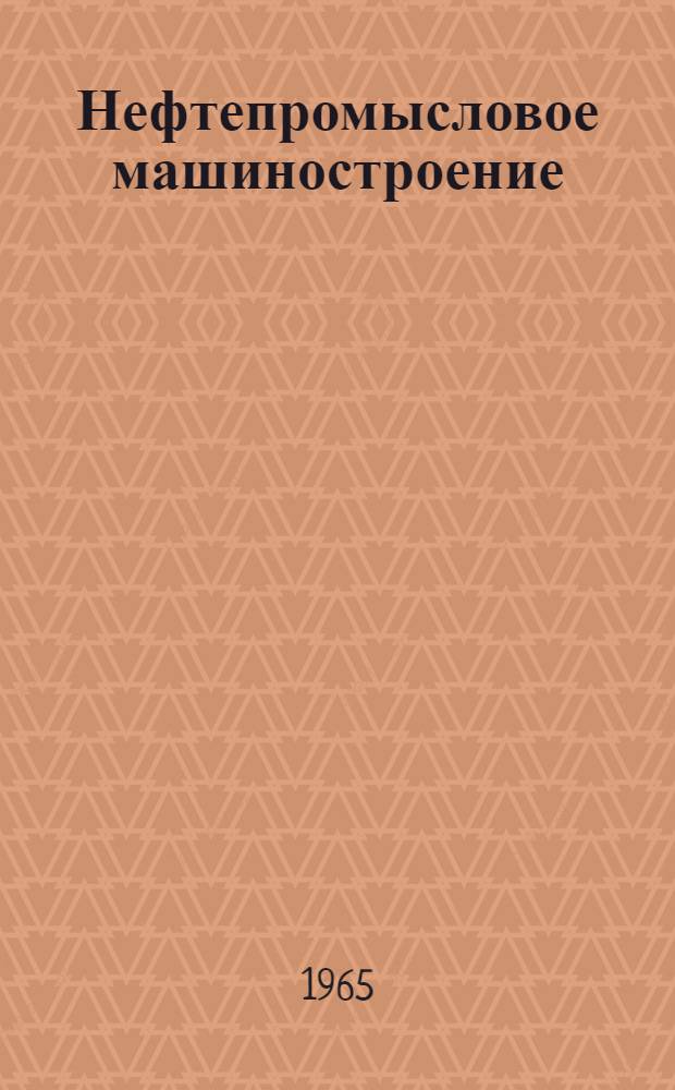 Нефтепромысловое машиностроение : Науч.-техн. реф. информ. сборник Центр. ин-та науч.-техн. информации и техн.-экон. исследований по хим. и нефт. машиностроению
