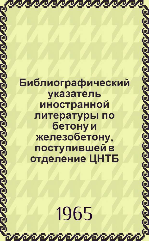 Библиографический указатель иностранной литературы по бетону и железобетону, поступившей в отделение ЦНТБ (при НИИЖБ) : № 1-