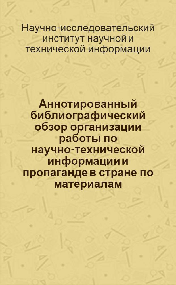 Аннотированный библиографический обзор организации работы по научно-технической информации и пропаганде в стране по материалам, опубликованным в газетах, выпускаемых в СССР : Вып. 1-