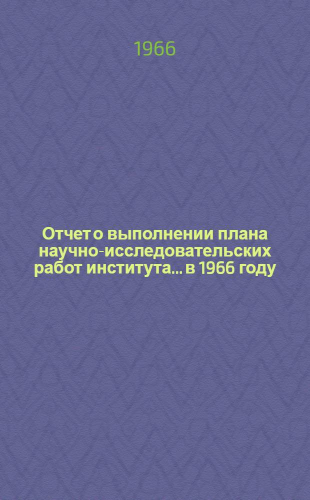 Отчет о выполнении плана научно-исследовательских работ института... ...в 1966 году