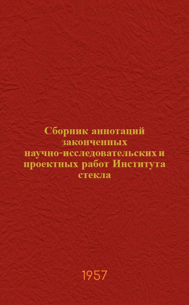 Сборник аннотаций законченных научно-исследовательских и проектных работ Института стекла, его филиалов и ПКБ