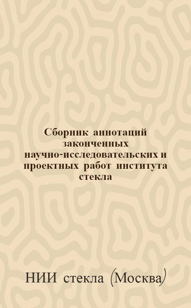 Сборник аннотаций законченных научно-исследовательских и проектных работ института стекла...