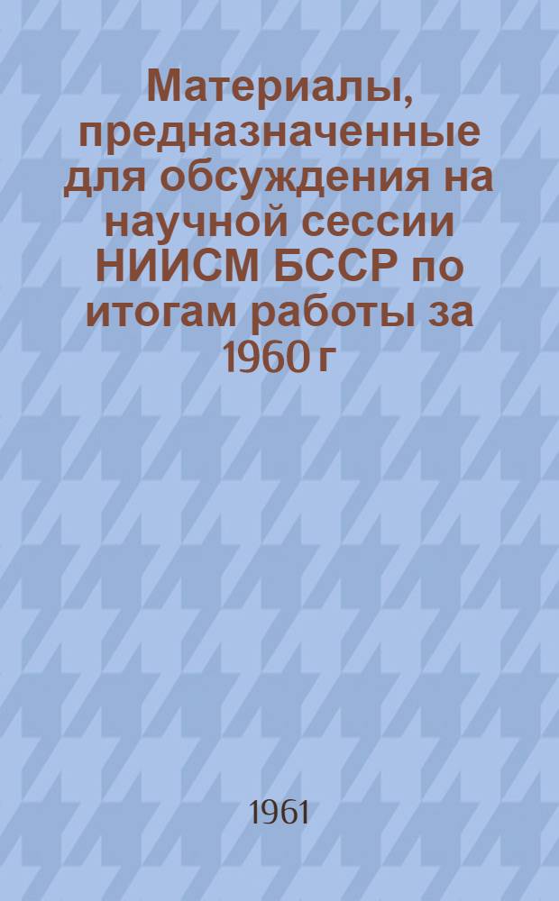 Материалы, предназначенные для обсуждения на научной сессии НИИСМ БССР по итогам работы за 1960 г : Вып. 1. Вып. 3 : Теплоизоляционные и отделочные материалы
