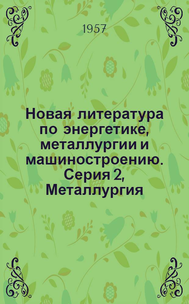 Новая литература по энергетике, металлургии и машиностроению. Серия 2, Металлургия : Книги, ведомственные изд., иностр. журн. : Информ.-библиогр. бюллетень... : № 2-