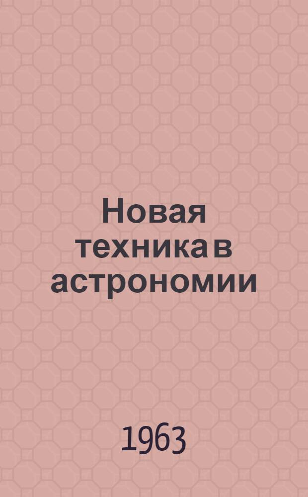 Новая техника в астрономии : Материалы Совещания Комис. приборостроения при Астрон. совете АН СССР. [Вып. 1]