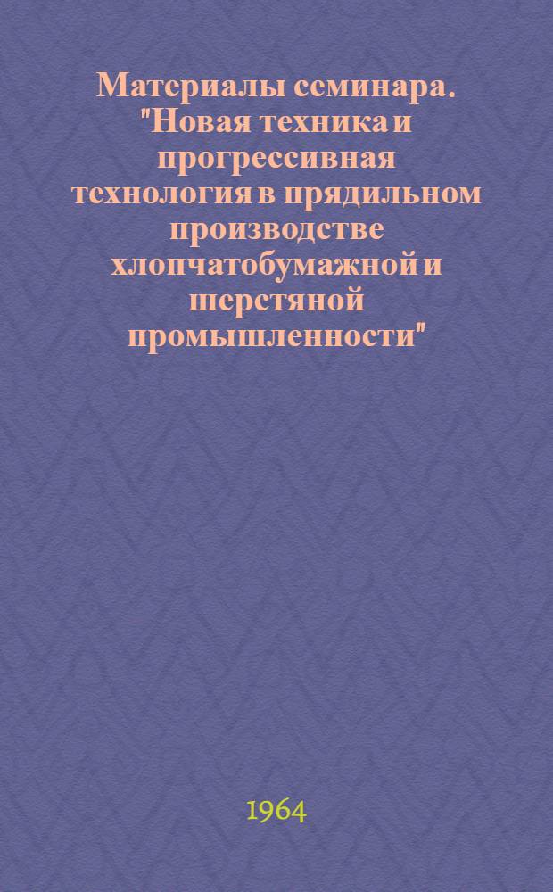 Материалы семинара. "Новая техника и прогрессивная технология в прядильном производстве хлопчатобумажной и шерстяной промышленности" : Сб. 1-. Сб. 2