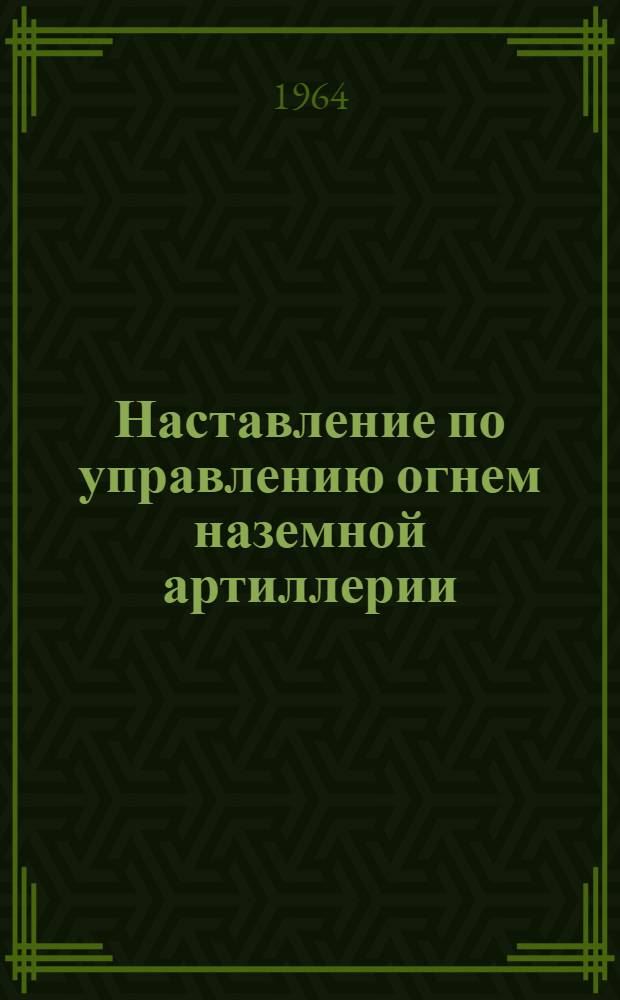 Наставление по управлению огнем наземной артиллерии : Утв. 4/VI 1964 г. Ч. 1-. Ч. 1 : Управление огнем дивизиона (полка, бригады)