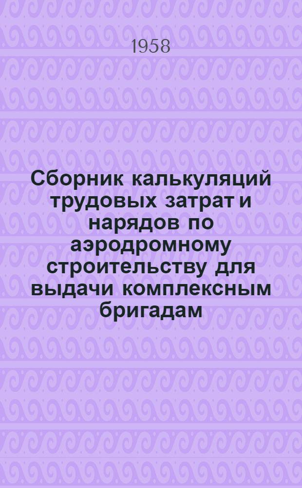 Сборник калькуляций трудовых затрат и нарядов по аэродромному строительству для выдачи комплексным бригадам : Вып. 2. Вып. 3 : Цементнобетонные покрытия