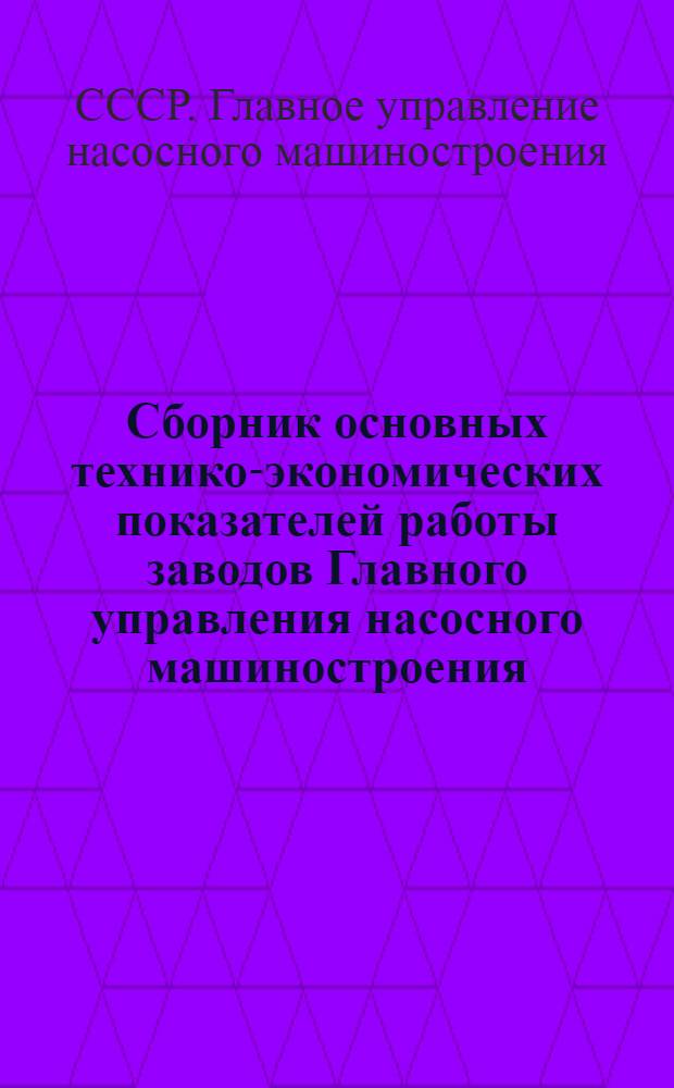 Сборник основных технико-экономических показателей работы заводов Главного управления насосного машиностроения